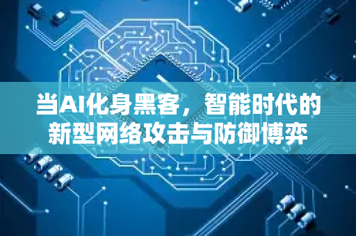 当AI化身黑客，智能时代的新型网络攻击与防御博弈-第1张图片-星博讯网络科技知识-SEO优化技巧|AI知识科普|互联网行业干货大全