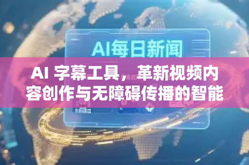 AI 字幕工具，革新视频内容创作与无障碍传播的智能利器-第1张图片-星博讯网络科技知识-SEO优化技巧|AI知识科普|互联网行业干货大全