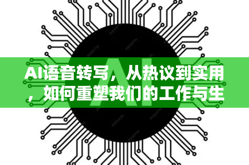 AI语音转写，从热议到实用，如何重塑我们的工作与生活？-第1张图片-星博讯网络科技知识-SEO优化技巧|AI知识科普|互联网行业干货大全