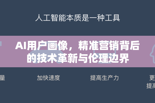AI用户画像，精准营销背后的技术革新与伦理边界-第1张图片-星博讯网络科技知识-SEO优化技巧|AI知识科普|互联网行业干货大全