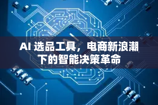 AI 选品工具，电商新浪潮下的智能决策革命-第1张图片-星博讯网络科技知识-SEO优化技巧|AI知识科普|互联网行业干货大全