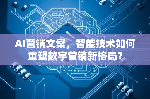 AI营销文案，智能技术如何重塑数字营销新格局？-第1张图片-星博讯网络科技知识-SEO优化技巧|AI知识科普|互联网行业干货大全