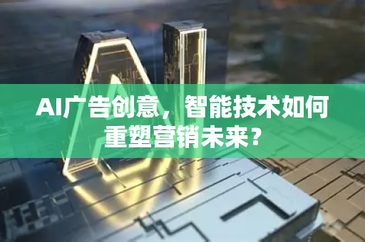 AI广告创意，智能技术如何重塑营销未来？-第1张图片-星博讯网络科技知识-SEO优化技巧|AI知识科普|互联网行业干货大全