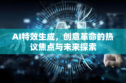 AI特效生成，创意革命的热议焦点与未来探索-第1张图片-星博讯网络科技知识-SEO优化技巧|AI知识科普|互联网行业干货大全