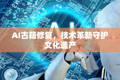 AI古籍修复，技术革新守护文化遗产-第1张图片-星博讯网络科技知识-SEO优化技巧|AI知识科普|互联网行业干货大全