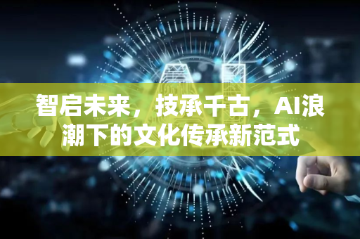 智启未来，技承千古，AI浪潮下的文化传承新范式-第1张图片-星博讯网络科技知识-SEO优化技巧|AI知识科普|互联网行业干货大全