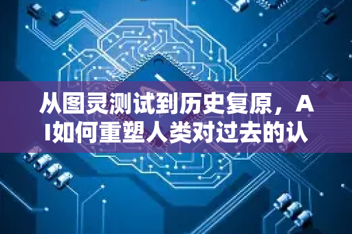 从图灵测试到历史复原，AI如何重塑人类对过去的认知-第1张图片-星博讯网络科技知识-SEO优化技巧|AI知识科普|互联网行业干货大全
