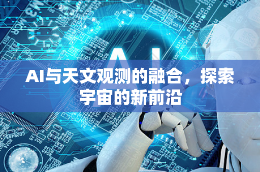 AI与天文观测的融合，探索宇宙的新前沿-第1张图片-星博讯网络科技知识-SEO优化技巧|AI知识科普|互联网行业干货大全