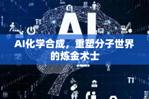 AI化学合成，重塑分子世界的炼金术士-第1张图片-星博讯网络科技知识-SEO优化技巧|AI知识科普|互联网行业干货大全