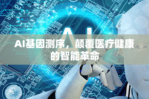 AI基因测序，颠覆医疗健康的智能革命-第1张图片-星博讯网络科技知识-SEO优化技巧|AI知识科普|互联网行业干货大全