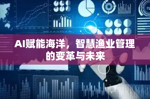AI赋能海洋，智慧渔业管理的变革与未来-第1张图片-星博讯网络科技知识-SEO优化技巧|AI知识科普|互联网行业干货大全
