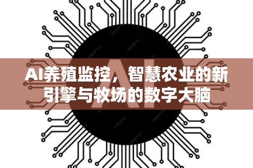 AI养殖监控，智慧农业的新引擎与牧场的数字大脑-第1张图片-星博讯网络科技知识-SEO优化技巧|AI知识科普|互联网行业干货大全