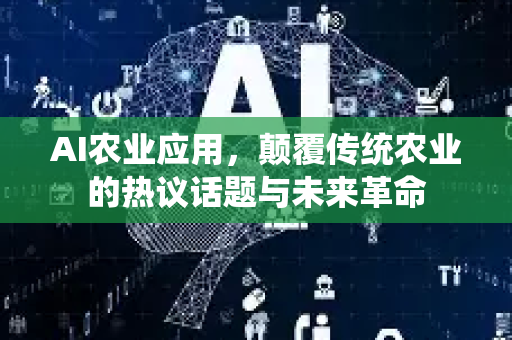 AI农业应用，颠覆传统农业的热议话题与未来革命-第1张图片-星博讯网络科技知识-SEO优化技巧|AI知识科普|互联网行业干货大全