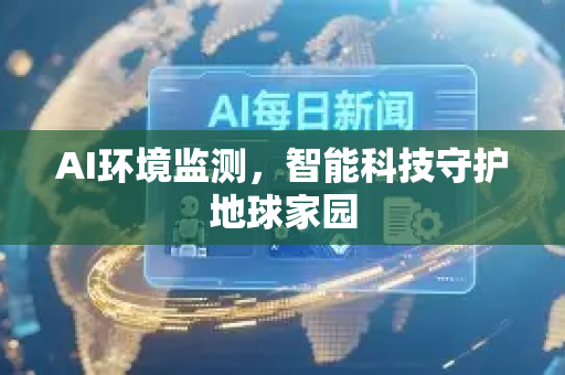 AI环境监测，智能科技守护地球家园-第1张图片-星博讯网络科技知识-SEO优化技巧|AI知识科普|互联网行业干货大全