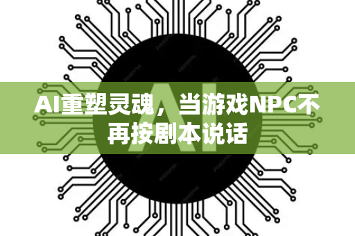 AI重塑灵魂，当游戏NPC不再按剧本说话-第1张图片-星博讯网络科技知识-SEO优化技巧|AI知识科普|互联网行业干货大全