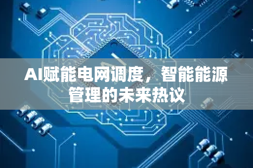 AI赋能电网调度，智能能源管理的未来热议-第1张图片-星博讯网络科技知识-SEO优化技巧|AI知识科普|互联网行业干货大全