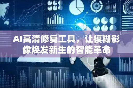 AI高清修复工具，让模糊影像焕发新生的智能革命-第1张图片-星博讯网络科技知识-SEO优化技巧|AI知识科普|互联网行业干货大全