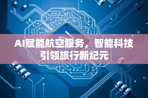 AI赋能航空服务,智能科技引领旅行新纪元-第1张图片-星博讯网络科技知识-SEO优化技巧|AI知识科普|互联网行业干货大全 AI赋能航空服务,智能科技引领旅行新纪元-第1张图片-星博讯网络科技知识-SEO优化技巧|AI知识科普|互联网行业干货大全