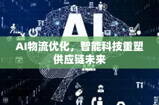 AI物流优化，智能科技重塑供应链未来-第1张图片-星博讯网络科技知识-SEO优化技巧|AI知识科普|互联网行业干货大全
