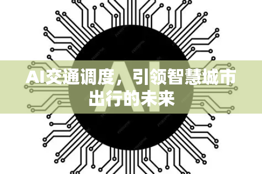 AI交通调度，引领智慧城市出行的未来-第1张图片-星博讯网络科技知识-SEO优化技巧|AI知识科普|互联网行业干货大全