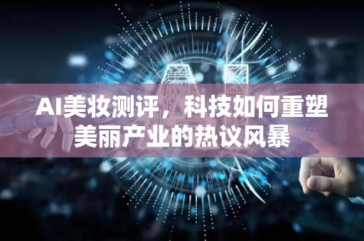 AI美妆测评，科技如何重塑美丽产业的热议风暴-第1张图片-星博讯网络科技知识-SEO优化技巧|AI知识科普|互联网行业干货大全