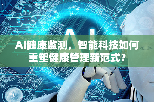 AI健康监测，智能科技如何重塑健康管理新范式？-第1张图片-星博讯网络科技知识-SEO优化技巧|AI知识科普|互联网行业干货大全