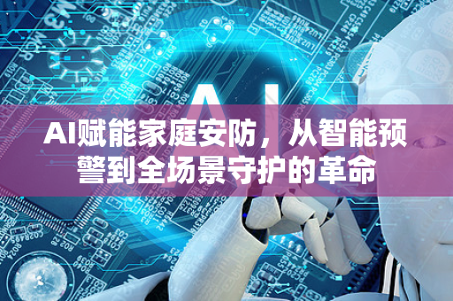 AI赋能家庭安防，从智能预警到全场景守护的革命-第1张图片-星博讯网络科技知识-SEO优化技巧|AI知识科普|互联网行业干货大全
