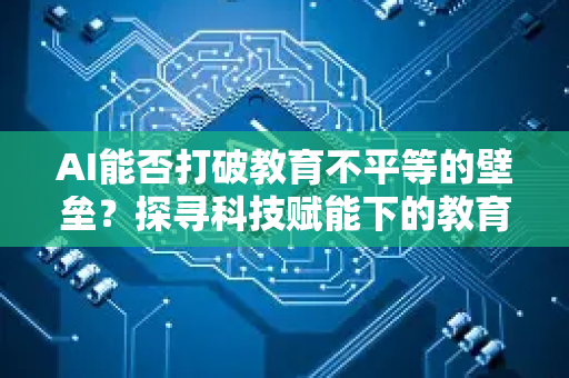 AI能否打破教育不平等的壁垒?探寻科技赋能下的教育公平新路径-第1张图片-星博讯网络科技知识-SEO优化技巧|AI知识科普|互联网行业干货大全 AI能否打破教育不平等的壁垒?探寻科技赋能下的教育公平新路径-第1张图片-星博讯网络科技知识-SEO优化技巧|AI知识科普|互联网行业干货大全