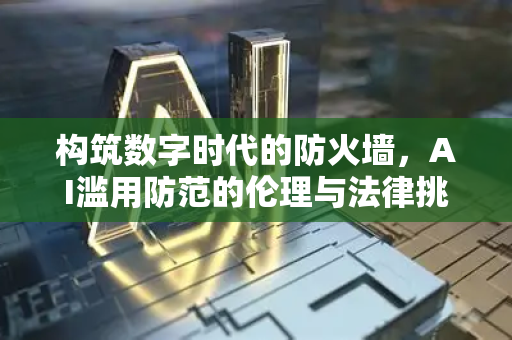 构筑数字时代的防火墙，AI滥用防范的伦理与法律挑战-第1张图片-星博讯网络科技知识-SEO优化技巧|AI知识科普|互联网行业干货大全