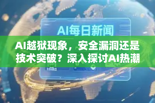 AI越狱现象，安全漏洞还是技术突破？深入探讨AI热潮下的隐忧-第1张图片-星博讯网络科技知识-SEO优化技巧|AI知识科普|互联网行业干货大全