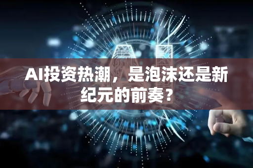 AI投资热潮，是泡沫还是新纪元的前奏？-第1张图片-星博讯网络科技知识-SEO优化技巧|AI知识科普|互联网行业干货大全