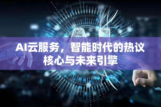 AI云服务，智能时代的热议核心与未来引擎-第1张图片-星博讯网络科技知识-SEO优化技巧|AI知识科普|互联网行业干货大全