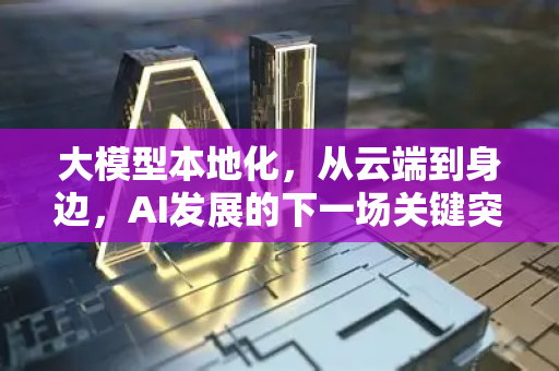 大模型本地化,从云端到身边,AI发展的下一场关键突围-第1张图片-星博讯网络科技知识-SEO优化技巧|AI知识科普|互联网行业干货大全 大模型本地化,从云端到身边,AI发展的下一场关键突围-第1张图片-星博讯网络科技知识-SEO优化技巧|AI知识科普|互联网行业干货大全