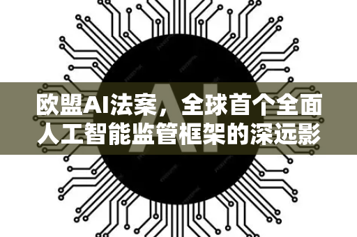 欧盟AI法案，全球首个全面人工智能监管框架的深远影响-第1张图片-星博讯网络科技知识-SEO优化技巧|AI知识科普|互联网行业干货大全