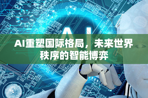 AI重塑国际格局，未来世界秩序的智能博弈-第1张图片-星博讯网络科技知识-SEO优化技巧|AI知识科普|互联网行业干货大全