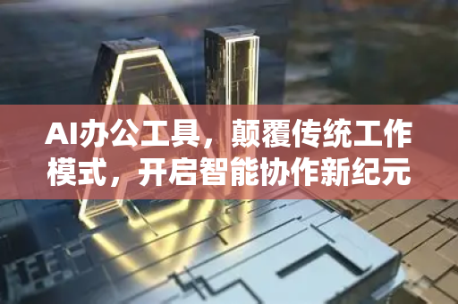 AI办公工具，颠覆传统工作模式，开启智能协作新纪元-第1张图片-星博讯网络科技知识-SEO优化技巧|AI知识科普|互联网行业干货大全