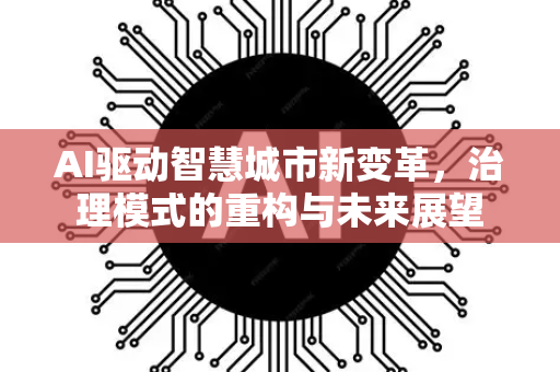 AI驱动智慧城市新变革，治理模式的重构与未来展望-第1张图片-星博讯网络科技知识-SEO优化技巧|AI知识科普|互联网行业干货大全