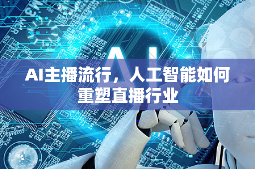 AI主播流行，人工智能如何重塑直播行业-第1张图片-星博讯网络科技知识-SEO优化技巧|AI知识科普|互联网行业干货大全