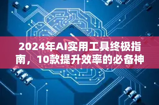 2024年AI实用工具终极指南，10款提升效率的必备神器-第1张图片-星博讯网络科技知识-SEO优化技巧|AI知识科普|互联网行业干货大全