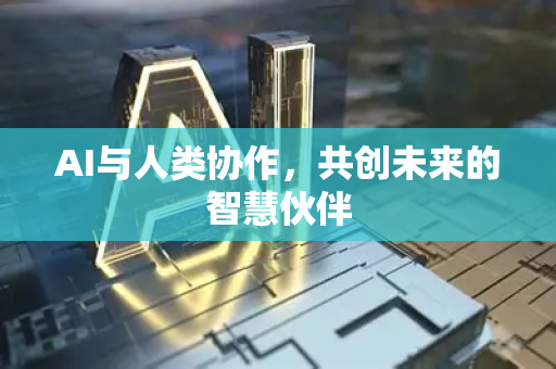 AI与人类协作,共创未来的智慧伙伴-第1张图片-星博讯网络科技知识-SEO优化技巧|AI知识科普|互联网行业干货大全 AI与人类协作,共创未来的智慧伙伴-第1张图片-星博讯网络科技知识-SEO优化技巧|AI知识科普|互联网行业干货大全