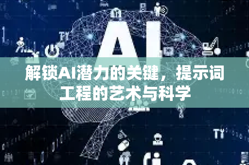 解锁AI潜力的关键，提示词工程的艺术与科学-第1张图片-星博讯网络科技知识-SEO优化技巧|AI知识科普|互联网行业干货大全