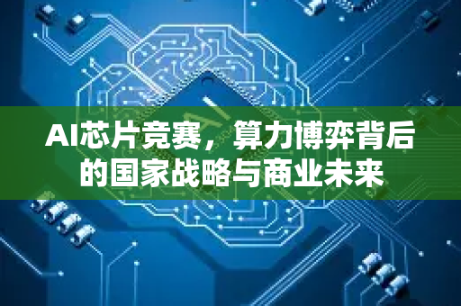 AI芯片竞赛，算力博弈背后的国家战略与商业未来-第1张图片-星博讯网络科技知识-SEO优化技巧|AI知识科普|互联网行业干货大全