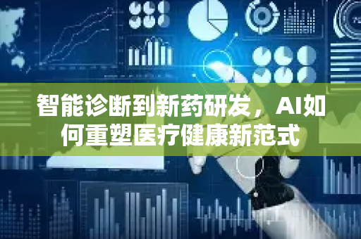智能诊断到新药研发，AI如何重塑医疗健康新范式