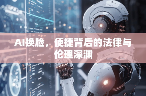 AI换脸，便捷背后的法律与伦理深渊
