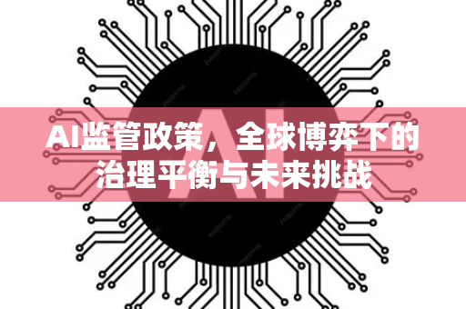 AI监管政策，全球博弈下的治理平衡与未来挑战