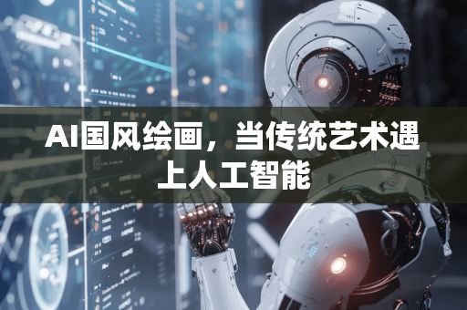 AI国风绘画，当传统艺术遇上人工智能-第1张图片-星博讯网络科技知识-SEO优化技巧|AI知识科普|互联网行业干货大全