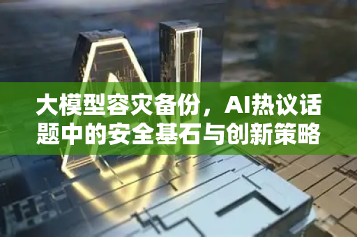 大模型容灾备份，AI热议话题中的安全基石与创新策略-第1张图片-星博讯网络科技知识-SEO优化技巧|AI知识科普|互联网行业干货大全