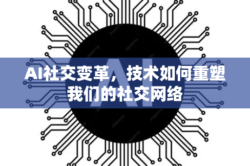 AI社交变革,技术如何重塑我们的社交网络-第1张图片-星博讯网络科技知识-SEO优化技巧|AI知识科普|互联网行业干货大全 AI社交变革,技术如何重塑我们的社交网络-第1张图片-星博讯网络科技知识-SEO优化技巧|AI知识科普|互联网行业干货大全