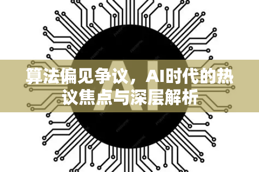 算法偏见争议,AI时代的热议焦点与深层解析-第1张图片-星博讯网络科技知识-SEO优化技巧|AI知识科普|互联网行业干货大全 算法偏见争议,AI时代的热议焦点与深层解析-第1张图片-星博讯网络科技知识-SEO优化技巧|AI知识科普|互联网行业干货大全