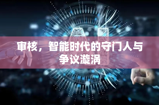 审核，智能时代的守门人与争议漩涡-第1张图片-星博讯网络科技知识-SEO优化技巧|AI知识科普|互联网行业干货大全